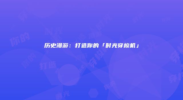 历史漫游：打造你的「时光穿梭机」