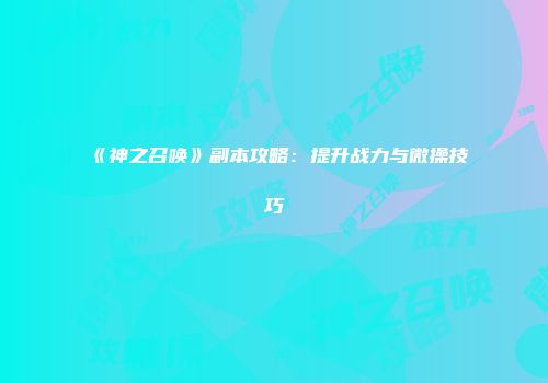 《神之召唤》副本攻略：提升战力与微操技巧