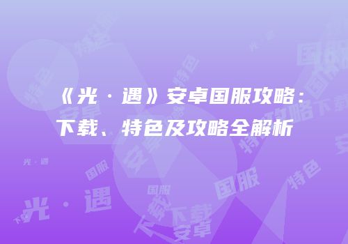 《光·遇》安卓国服攻略：下载、特色及攻略全解析