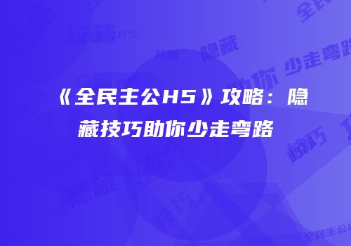 《全民主公H5》攻略：隐藏技巧助你少走弯路