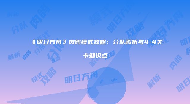 《明日方舟》肉鸽模式攻略：分队解析与4-4关卡知识点