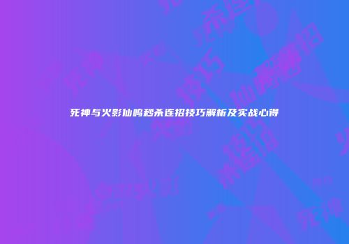 死神与火影仙鸣秒杀连招技巧解析及实战心得
