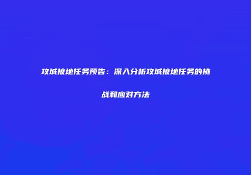 攻城掠地任务预告：深入分析攻城掠地任务的挑战和应对方法
