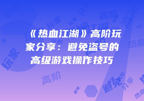 《热血江湖》高阶玩家分享：避免盗号的高级游戏操作技巧