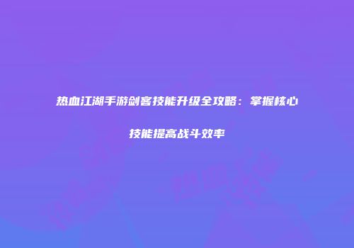 热血江湖手游剑客技能升级全攻略：掌握核心技能提高战斗效率