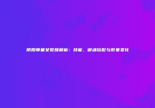 阴阳师童女觉醒解析：技能、御魂搭配与形象变化