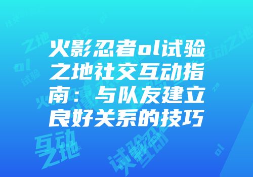 火影忍者ol试验之地社交互动指南：与队友建立良好关系的技巧
