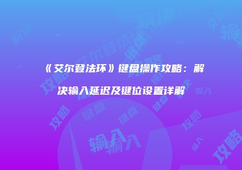 《艾尔登法环》键盘操作攻略：解决输入延迟及键位设置详解
