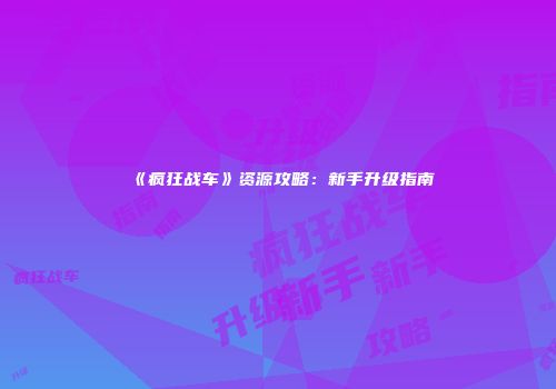 《疯狂战车》资源攻略：新手升级指南