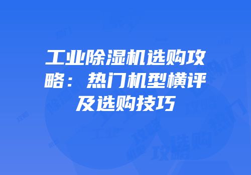 工业除湿机选购攻略：热门机型横评及选购技巧