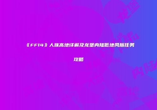 《FF14》人族高地详解及龙堡内陆低地风脉任务攻略