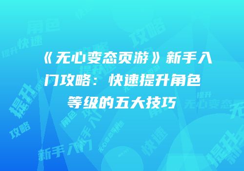 《无心变态页游》新手入门攻略：快速提升角色等级的五大技巧