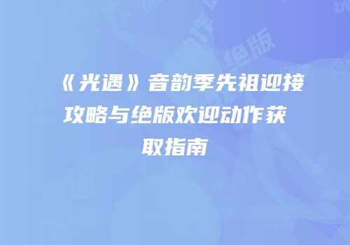 《光遇》音韵季先祖迎接攻略与绝版欢迎动作获取指南
