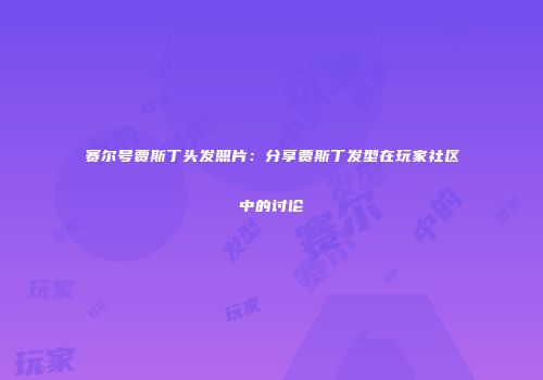 赛尔号贾斯丁头发照片：分享贾斯丁发型在玩家社区中的讨论