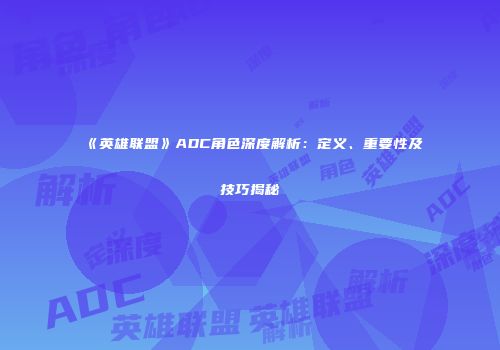 《英雄联盟》ADC角色深度解析：定义、重要性及技巧揭秘