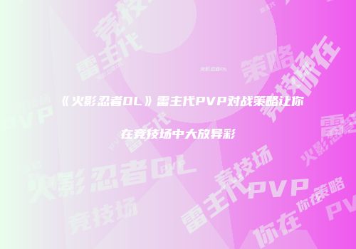 《火影忍者OL》雷主代PVP对战策略让你在竞技场中大放异彩