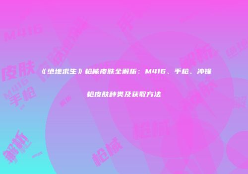 《绝地求生》枪械皮肤全解析：M416、手枪、冲锋枪皮肤种类及获取方法