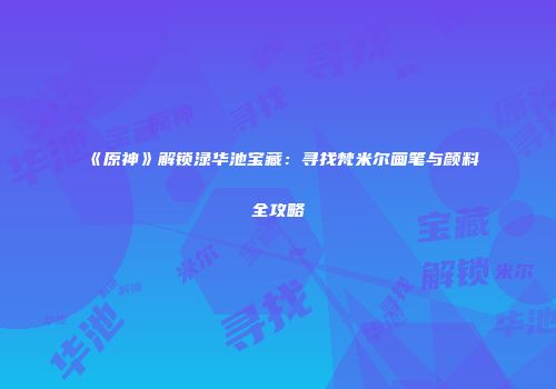 《原神》解锁渌华池宝藏：寻找梵米尔画笔与颜料全攻略