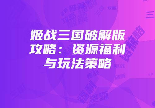 姬战三国破解版攻略:资源福利与玩法策略