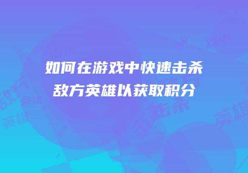 如何在游戏中快速击杀敌方英雄以获取积分