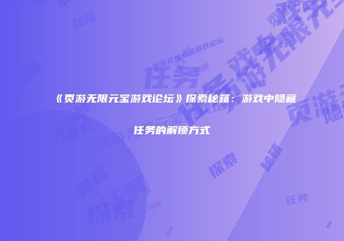 《页游无限元宝游戏论坛》探索秘籍：游戏中隐藏任务的解锁方式