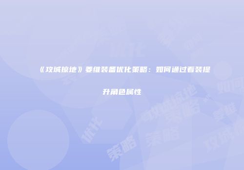 《攻城掠地》姜维装备优化策略：如何通过着装提升角色属性