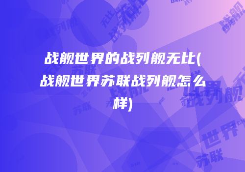战舰世界的战列舰无比(战舰世界苏联战列舰怎么样)