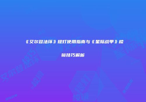 《艾尔登法环》提灯使用指南与《星际战甲》棱镜技巧解析