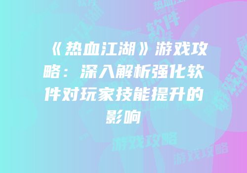 《热血江湖》游戏攻略：深入解析强化软件对玩家技能提升的影响