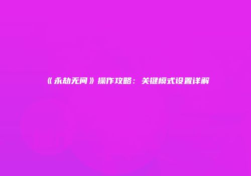 《永劫无间》操作攻略：关键模式设置详解