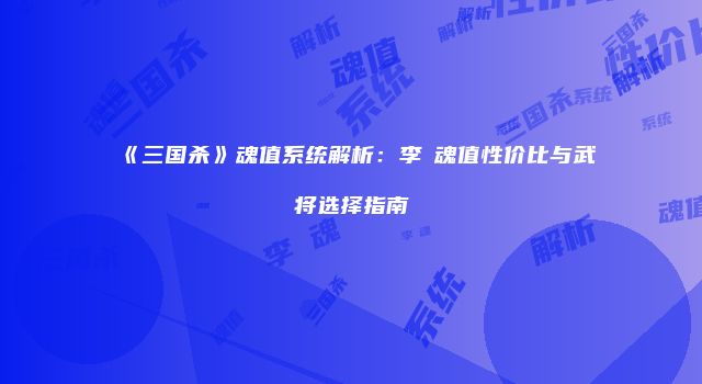 《三国杀》魂值系统解析：李傕魂值性价比与武将选择指南