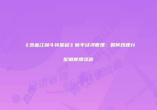 《热血江湖斗转星移》新手经济管理：如何合理分配和使用资源