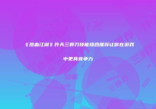 《热血江湖》升天三邪刀技能组合推荐让你在游戏中更具竞争力