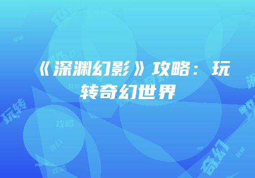 《深渊幻影》攻略：玩转奇幻世界