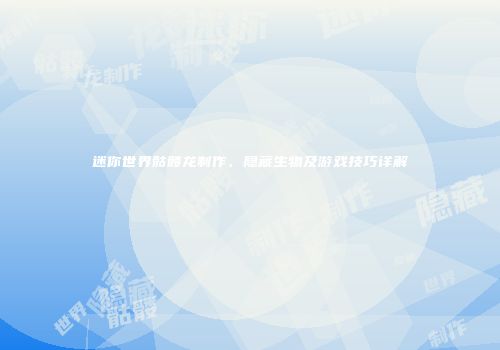 迷你世界骷髅龙制作、隐藏生物及游戏技巧详解
