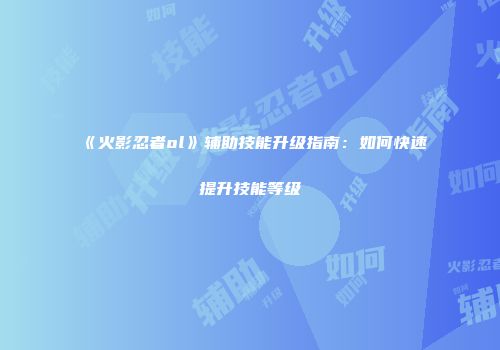 《火影忍者ol》辅助技能升级指南：如何快速提升技能等级