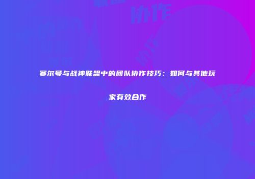 赛尔号与战神联盟中的团队协作技巧：如何与其他玩家有效合作
