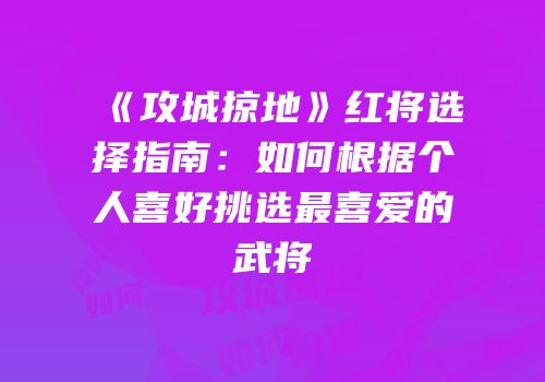 《攻城掠地》红将选择指南：如何根据个人喜好挑选最喜爱的武将