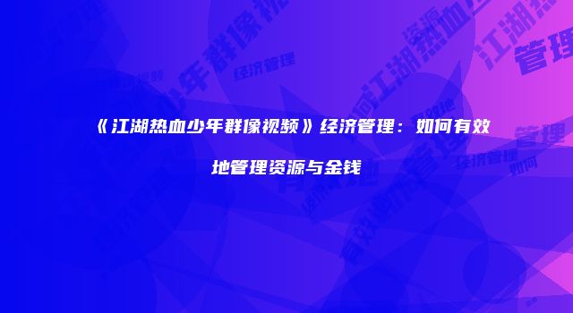 《江湖热血少年群像视频》经济管理：如何有效地管理资源与金钱