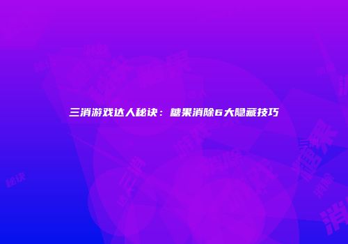 三消游戏达人秘诀：糖果消除6大隐藏技巧