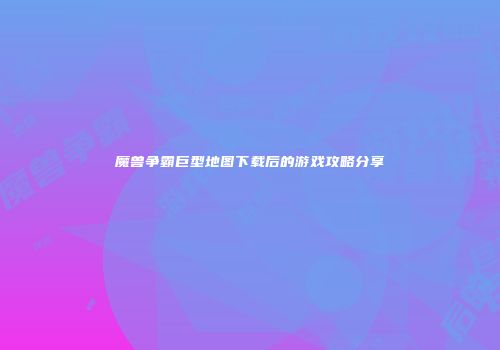 魔兽争霸巨型地图下载后的游戏攻略分享