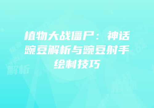 植物大战僵尸：神话豌豆解析与豌豆射手绘制技巧