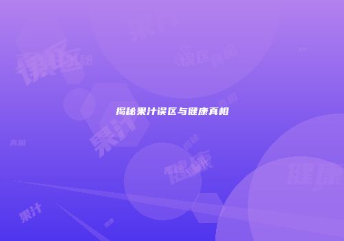 揭秘果汁误区与健康真相