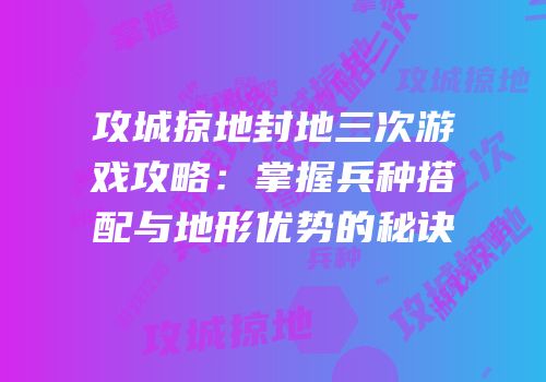 攻城掠地封地三次游戏攻略：掌握兵种搭配与地形优势的秘诀