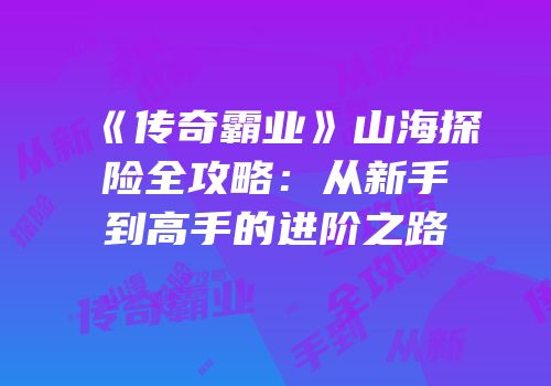 《传奇霸业》山海探险全攻略：从新手到高手的进阶之路