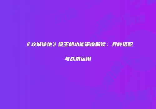 《攻城掠地》级王朝功能深度解读：兵种搭配与战术运用