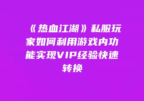 《热血江湖》私服玩家如何利用游戏内功能实现VIP经验快速转换