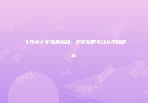 《原神》掣电树揭秘：原核机制与战斗策略解析