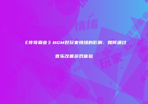 《传奇霸业》BGM对玩家情绪的影响：如何通过音乐改善游戏体验