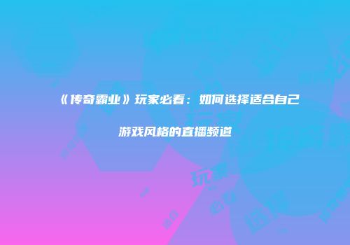 《传奇霸业》玩家必看：如何选择适合自己游戏风格的直播频道